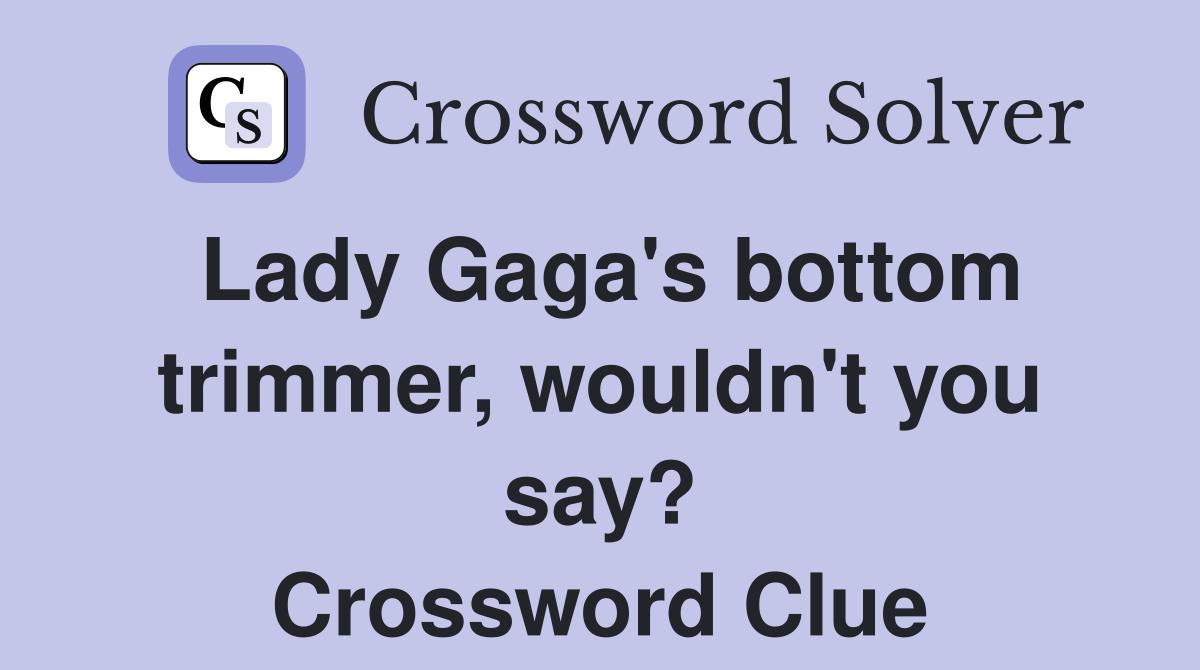 Lady Gaga's bottom trimmer, wouldn't you say? Crossword Clue Answers